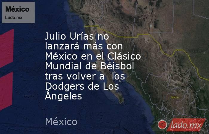 Julio Urías no lanzará más con México en el Clásico Mundial de Béisbol tras volver a  los Dodgers de Los Ángeles . Noticias en tiempo real