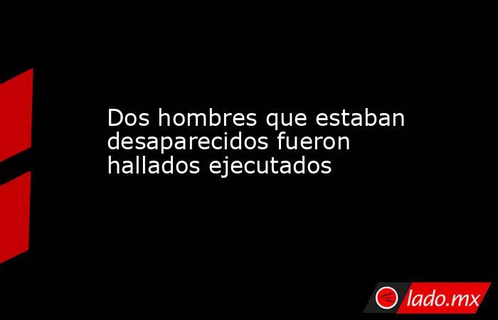 Dos hombres que estaban desaparecidos fueron hallados ejecutados. Noticias en tiempo real