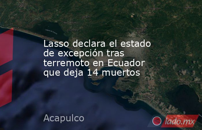 Lasso declara el estado de excepción tras terremoto en Ecuador que deja 14 muertos. Noticias en tiempo real