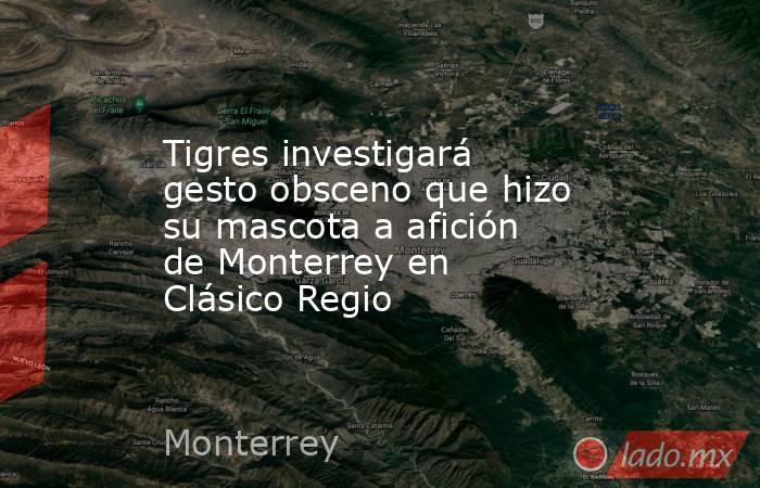 Tigres investigará gesto obsceno que hizo su mascota a afición de Monterrey en Clásico Regio. Noticias en tiempo real