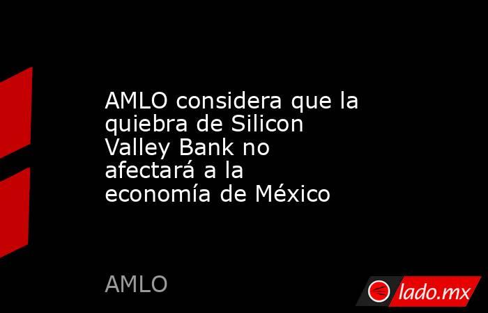 AMLO considera que la quiebra de Silicon Valley Bank no afectará a la economía de México. Noticias en tiempo real