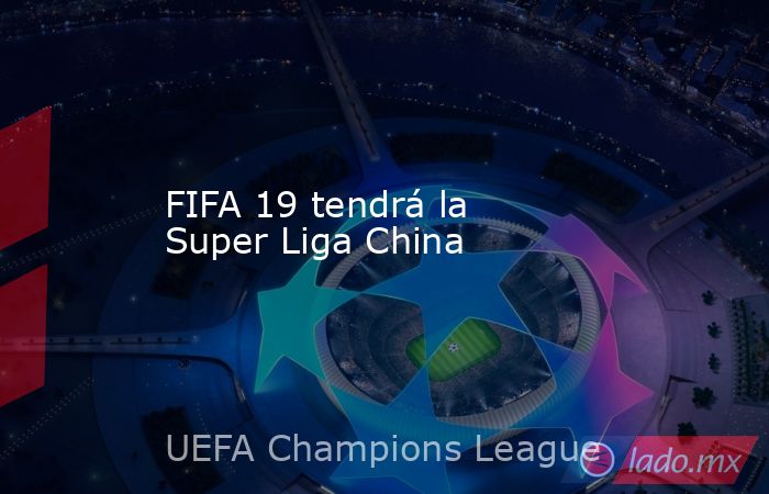 FIFA 19 tendrá la Super Liga China. Noticias en tiempo real