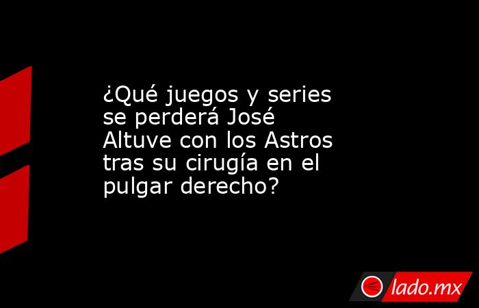 ¿Qué juegos y series se perderá José Altuve con los Astros tras su cirugía en el pulgar derecho?. Noticias en tiempo real