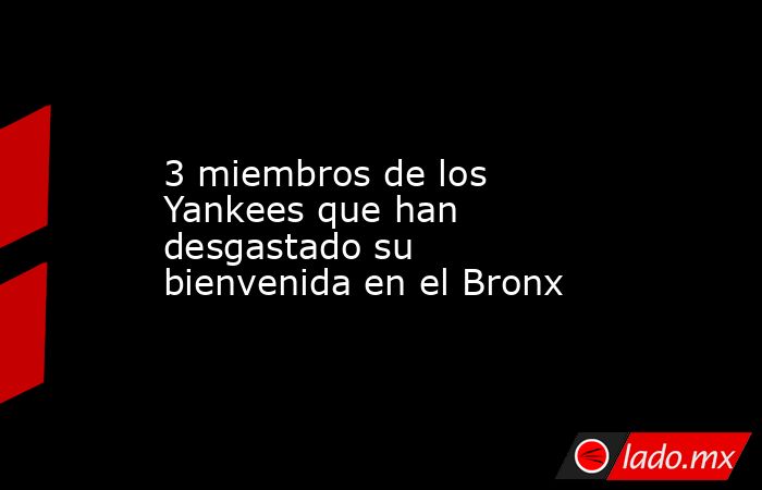 3 miembros de los Yankees que han desgastado su bienvenida en el Bronx . Noticias en tiempo real