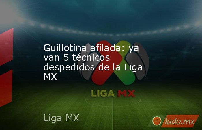 Guillotina afilada: ya van 5 técnicos despedidos de la Liga MX. Noticias en tiempo real