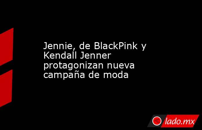 Jennie, de BlackPink y Kendall Jenner protagonizan nueva campaña de moda. Noticias en tiempo real