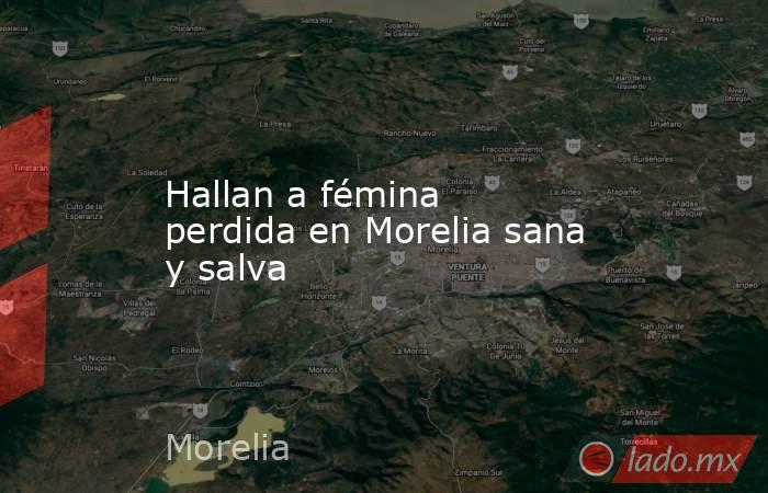 Hallan a fémina perdida en Morelia sana y salva. Noticias en tiempo real