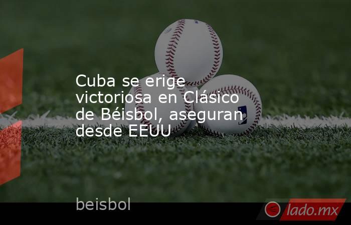 Cuba se erige victoriosa en Clásico de Béisbol, aseguran desde EEUU. Noticias en tiempo real