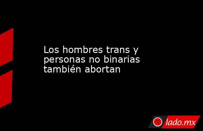 Los hombres trans y personas no binarias también abortan. Noticias en tiempo real