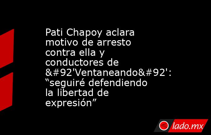 Pati Chapoy aclara motivo de arresto contra ella y conductores de \'Ventaneando\': “seguiré defendiendo la libertad de expresión”. Noticias en tiempo real