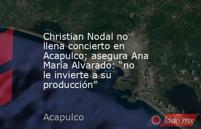 Christian Nodal no llena concierto en Acapulco; asegura Ana María Alvarado: “no le invierte a su producción”. Noticias en tiempo real