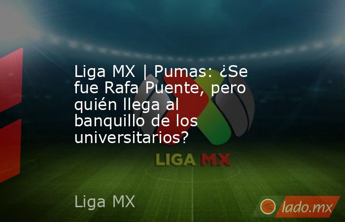 Liga MX | Pumas: ¿Se fue Rafa Puente, pero quién llega al banquillo de los universitarios?. Noticias en tiempo real