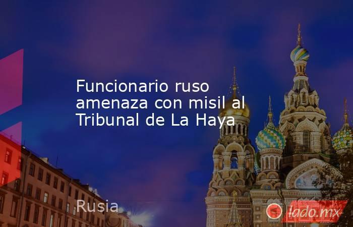 Funcionario ruso amenaza con misil al Tribunal de La Haya. Noticias en tiempo real