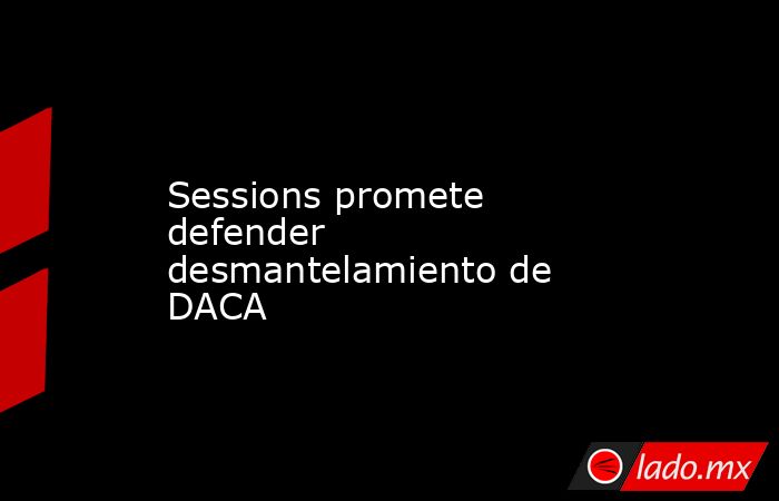 Sessions promete defender desmantelamiento de DACA. Noticias en tiempo real