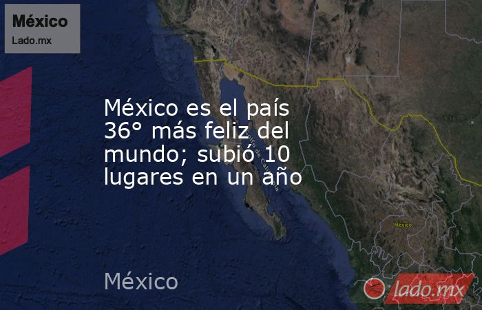 México es el país 36° más feliz del mundo; subió 10 lugares en un año. Noticias en tiempo real