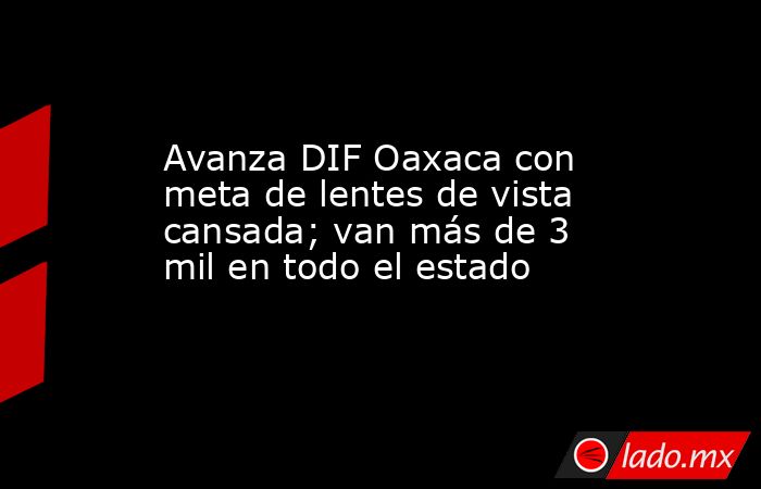 Avanza DIF Oaxaca con meta de lentes de vista cansada; van más de 3 mil en todo el estado. Noticias en tiempo real