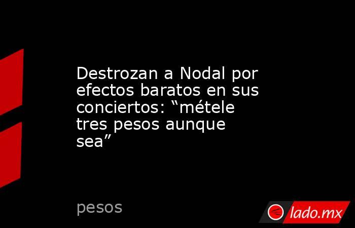 Destrozan a Nodal por efectos baratos en sus conciertos: “métele tres pesos aunque sea”. Noticias en tiempo real