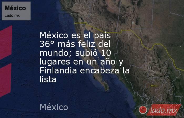 México es el país 36° más feliz del mundo; subió 10 lugares en un año y Finlandia encabeza la lista. Noticias en tiempo real