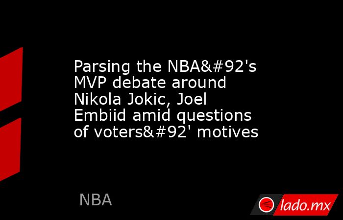 Parsing the NBA\'s MVP debate around Nikola Jokic, Joel Embiid amid questions of voters\' motives. Noticias en tiempo real