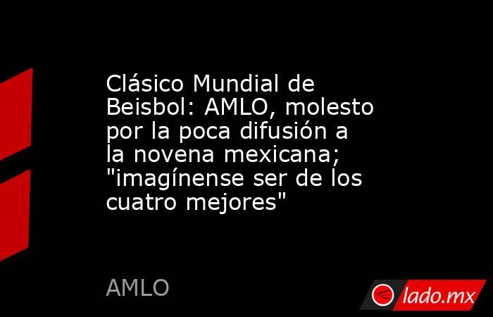 Clásico Mundial de Beisbol: AMLO, molesto por la poca difusión a la novena mexicana; 