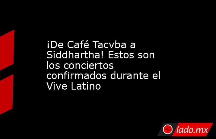 ¡De Café Tacvba a Siddhartha! Estos son los conciertos confirmados durante el Vive Latino. Noticias en tiempo real