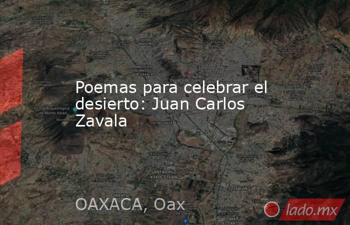 Poemas para celebrar el desierto: Juan Carlos Zavala. Noticias en tiempo real