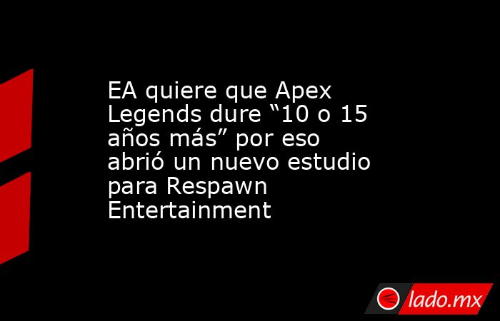 EA quiere que Apex Legends dure “10 o 15 años más” por eso abrió un nuevo estudio para Respawn Entertainment. Noticias en tiempo real