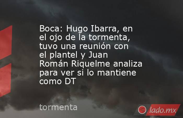 Boca: Hugo Ibarra, en el ojo de la tormenta, tuvo una reunión con el plantel y Juan Román Riquelme analiza para ver si lo mantiene como DT. Noticias en tiempo real