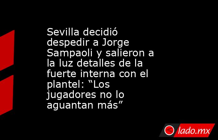 Sevilla decidió despedir a Jorge Sampaoli y salieron a la luz detalles de la fuerte interna con el plantel: “Los jugadores no lo aguantan más”. Noticias en tiempo real