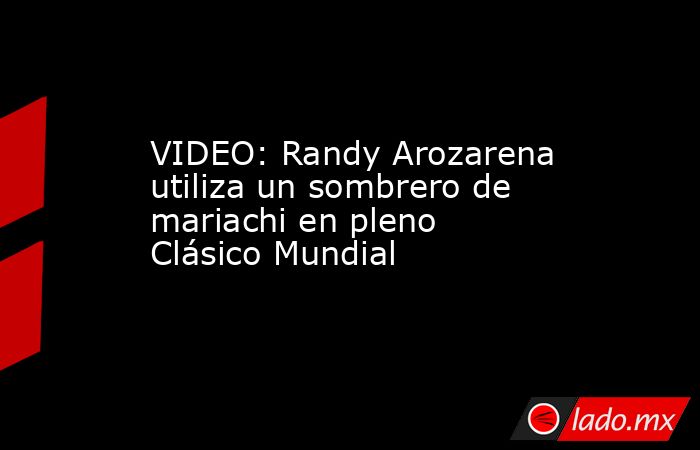 VIDEO: Randy Arozarena utiliza un sombrero de mariachi en pleno Clásico Mundial. Noticias en tiempo real