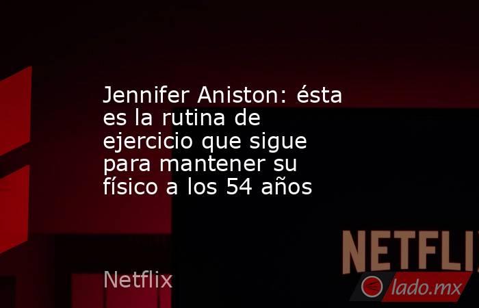 Jennifer Aniston: ésta es la rutina de ejercicio que sigue para mantener su físico a los 54 años. Noticias en tiempo real