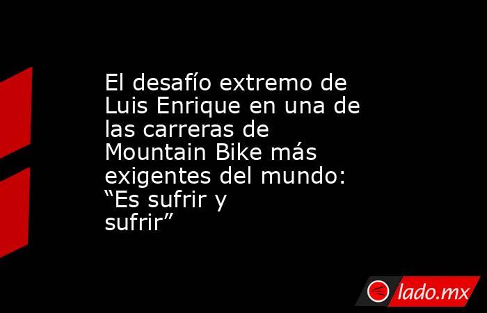 El desafío extremo de Luis Enrique en una de las carreras de Mountain Bike más exigentes del mundo: “Es sufrir y sufrir”. Noticias en tiempo real