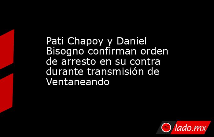 Pati Chapoy y Daniel Bisogno confirman orden de arresto en su contra durante transmisión de Ventaneando . Noticias en tiempo real