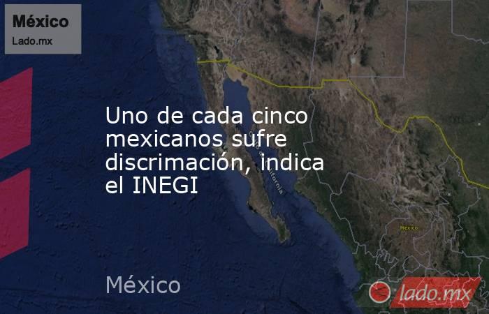 Uno de cada cinco mexicanos sufre discrimación, indica el INEGI. Noticias en tiempo real