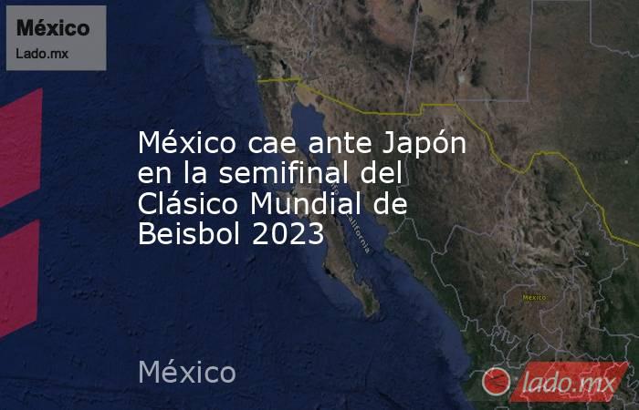 México cae ante Japón en la semifinal del Clásico Mundial de Beisbol 2023. Noticias en tiempo real