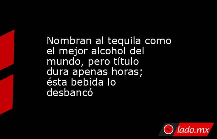 Nombran al tequila como el mejor alcohol del mundo, pero título dura apenas horas; ésta bebida lo desbancó. Noticias en tiempo real