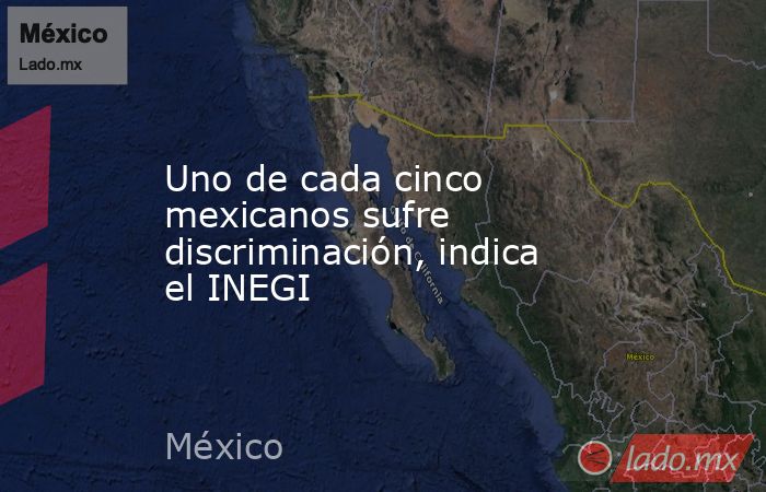Uno de cada cinco mexicanos sufre discriminación, indica el INEGI. Noticias en tiempo real