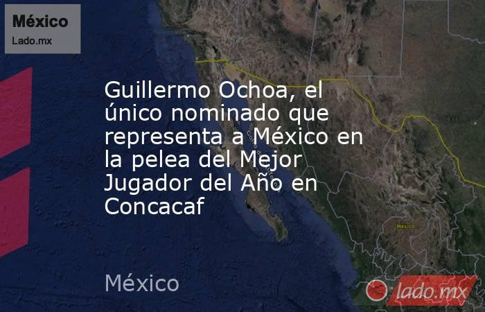 Guillermo Ochoa, el único nominado que representa a México en la pelea del Mejor Jugador del Año en Concacaf. Noticias en tiempo real