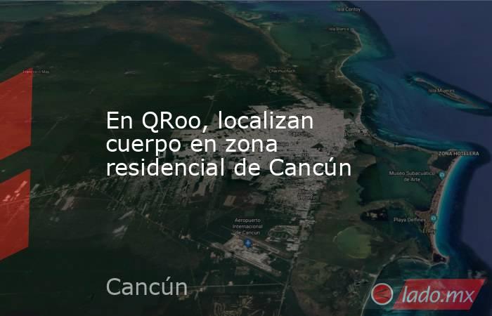 En QRoo, localizan cuerpo en zona residencial de Cancún. Noticias en tiempo real