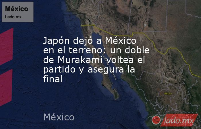 Japón dejó a México en el terreno: un doble de Murakami voltea el partido y asegura la final. Noticias en tiempo real