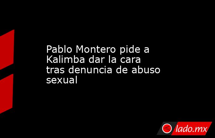 Pablo Montero pide a Kalimba dar la cara tras denuncia de abuso sexual. Noticias en tiempo real
