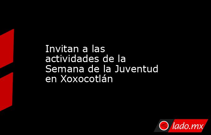 Invitan a las actividades de la Semana de la Juventud en Xoxocotlán. Noticias en tiempo real