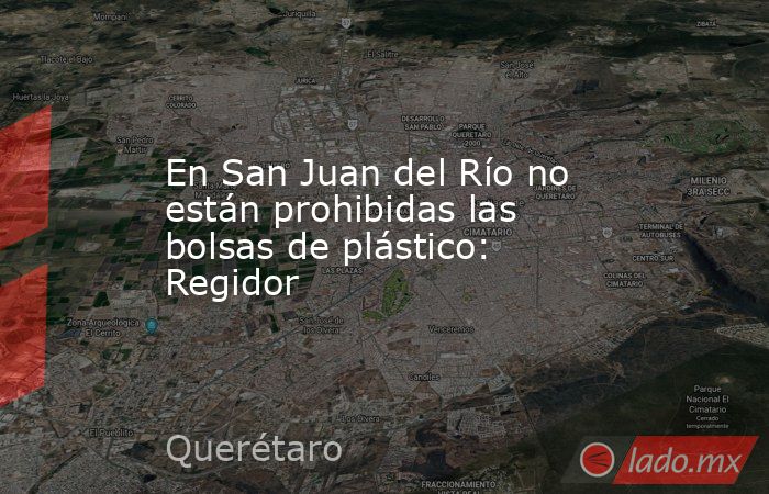 En San Juan del Río no están prohibidas las bolsas de plástico: Regidor. Noticias en tiempo real