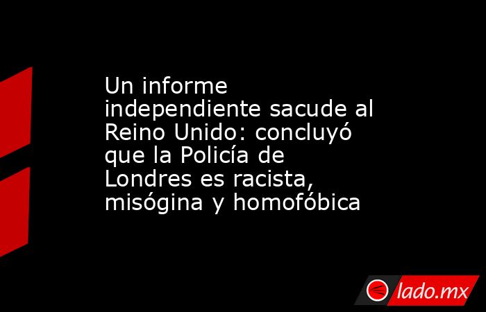 Un informe independiente sacude al Reino Unido: concluyó que la Policía de Londres es racista, misógina y homofóbica. Noticias en tiempo real