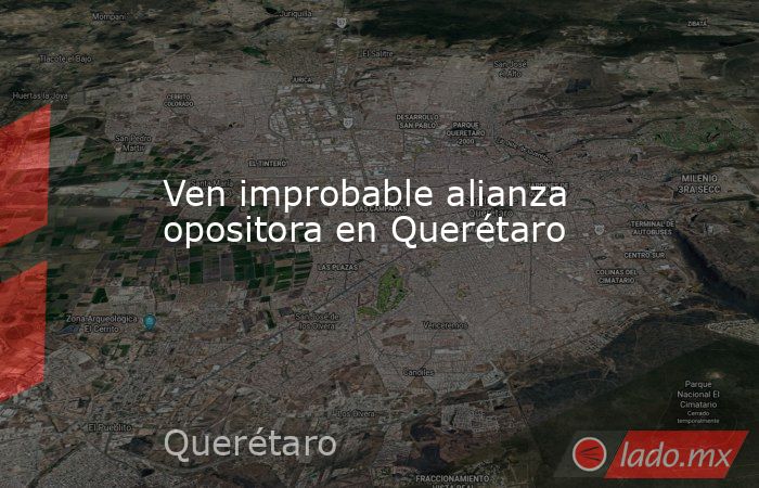 Ven improbable alianza opositora en Querétaro. Noticias en tiempo real