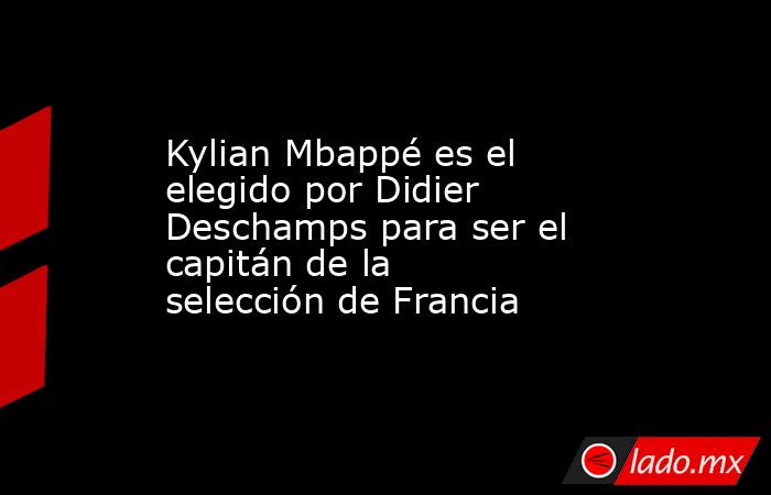 Kylian Mbappé es el elegido por Didier Deschamps para ser el capitán de la selección de Francia. Noticias en tiempo real