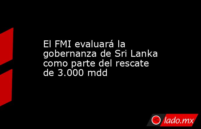 El FMI evaluará la gobernanza de Sri Lanka como parte del rescate de 3.000 mdd. Noticias en tiempo real