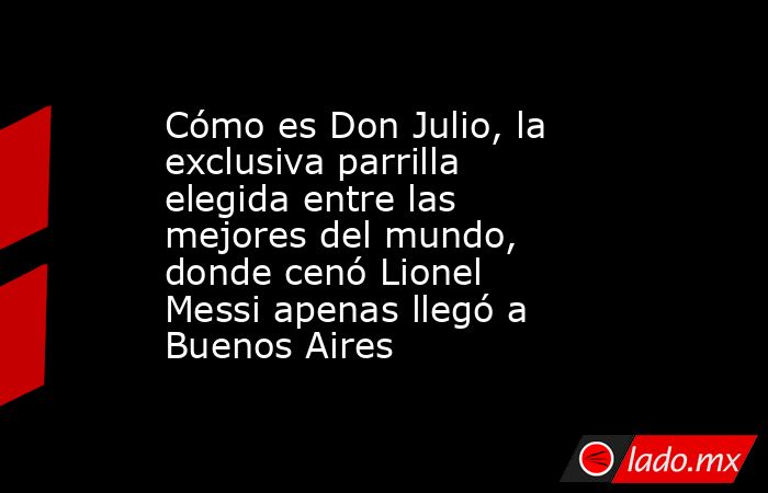 Cómo es Don Julio, la exclusiva parrilla elegida entre las mejores del mundo, donde cenó Lionel Messi apenas llegó a Buenos Aires. Noticias en tiempo real