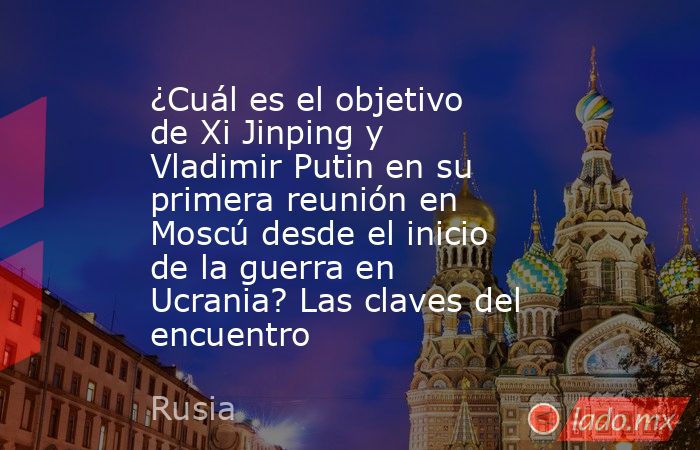 ¿Cuál es el objetivo de Xi Jinping y Vladimir Putin en su primera reunión en Moscú desde el inicio de la guerra en Ucrania? Las claves del encuentro. Noticias en tiempo real