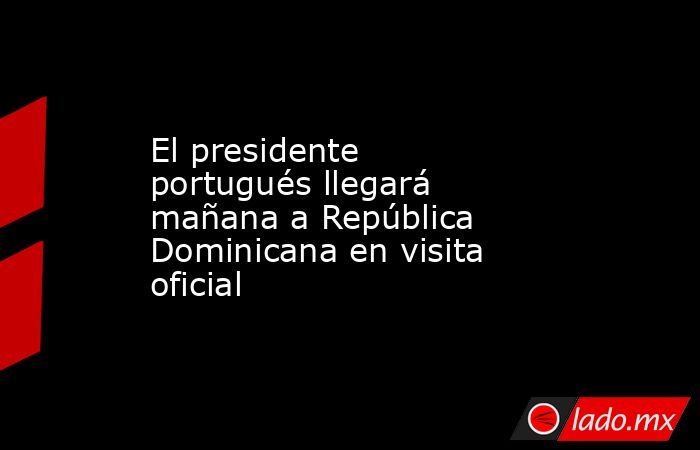 El presidente portugués llegará mañana a República Dominicana en visita oficial. Noticias en tiempo real